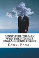 Dennis Fish: The Man Who Tried To Save England (From Itself): Book Two From The Dennis Fish Trilogy 1535578718 Book Cover