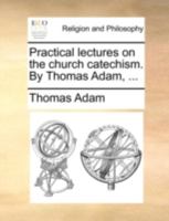 Practical lectures on the church catechism. By Thomas Adam, ... The third edition. 1171104898 Book Cover