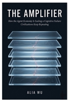 The Amplifier: How the Agent Economy Is Scaling a Cognitive Failure Civilizations Keep Repeating B0GY1K443F Book Cover