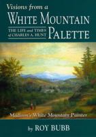 Visions from a White Mountain Palette: The Life and Times of Charles A. Hunt: Madison's White Mountain Painter 1931807736 Book Cover