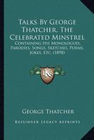 Talks By George Thatcher, The Celebrated Minstrel: Containing His Monologues, Parodies, Songs, Sketches, Poems, Jokes, Etc 1120869420 Book Cover