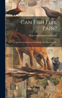 Can Fish Feel Pain?: The Question Considered Analogically And Physiologically 1019545178 Book Cover