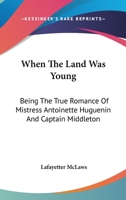 When the Land was Young; Being the True Romance of Mistress Antoinette Huguenin and Captain Jack Middleton in the Days of the Buccaneers 1162789794 Book Cover