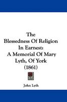 The Blessedness Of Religion In Earnest: A Memorial Of Mary Lyth, Of York 1165792575 Book Cover