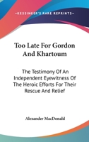 Too Late For Gordon And Khartoum: The Testimony Of An Independent Eyewitness Of The Heroic Efforts For Their Rescue And Relief 1432502514 Book Cover