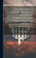The President's Cabinet, Studies in the Origin, Formation and Structure of an American Institution 1019852240 Book Cover