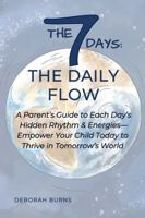 THE 7 DAYS: THE DAILY FLOW: A Parent’s Guide to Each Day’s Hidden Rhythm & Energies—Empower Your Child Today to Thrive in Tomorrow’s World B0FFBFSJW1 Book Cover