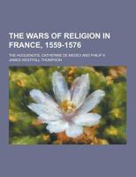 The Wars of Religion in France, 1559-1576; The Huguenots, Catherine de Medici and Philip 2 - Primary Source Edition 1016846584 Book Cover