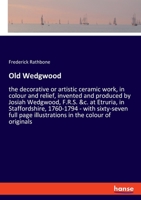 Old Wedgwood: the decorative or artistic ceramic work, in colour and relief, invented and produced by Josiah Wedgwood, F.R.S. &c. at Etruria, in ... page illustrations in the colour of originals 3337605680 Book Cover