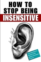 How To Stop Being Insensitive: A Guide To Nurturing Genuine Connections; Build A Healthy Relationship; Improve Your Communication Skills; Be More Emp B0CTQTG5FP Book Cover