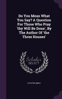 Do You Mean What You Say? A Question For Those Who Pray 'thy Will Be Done', By The Author Of 'the Three Houses'. 117935723X Book Cover