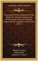 An Account Of The Celebration Of The First Semi-Centennial Anniversary Of The Incorporation Of Columbia College, By The Legislature Of New York (1837) 1275844111 Book Cover
