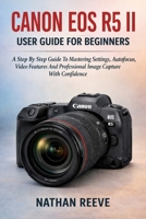 CANON EOS R5 II USER GUIDE FOR BEGINNERS: A Step By Step Guide To Mastering Settings, Autofocus, Video Features And Professional Image Capture With Confidence B0GQ3D223M Book Cover