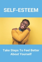 Self-Esteem: Take Steps To Feel Better About Yourself: How To Develop Self-Esteem B093QR9HQF Book Cover