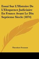 Essai Sur L'Histoire De L'Eloquence Judiciaire En France Avant Le Dix Septieme Siecle (1874) 1166774988 Book Cover