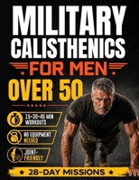 Military Calisthenics for Men Over 50: From Out of Shape to Strong, Fit, and Disciplined in 28 Days with 15-Minute No-Gym Workouts | Includes Step-by-Step Illustrations & Joint-Friendly Options B0HC31RYTY Book Cover