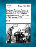 Regina v. Spence. Report of the Trial of The Indictment for Nuisance, at The Liverpool Summer Assizes, 21st, 22nd, & 24th August, 1857 1275307604 Book Cover