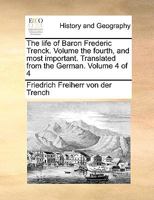 The life of Baron Frederic Trenck. Volume the fourth, and most important. Translated from the German. Volume 4 of 4 1170378226 Book Cover