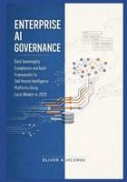 Enterprise AI Governance: Data Sovereignty Compliance and Audit Frameworks for Self-Hosted Intelligence Platforms Using Local Models in 2026 (Autonomous Intelligence Systems Series) B0GNZLMCG3 Book Cover