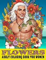 Adult Coloring Book for Women: Flowers and Hot Guys - Fun Gift - Relaxing & Stress Relieving Beautiful Blooms & 50 Hot Guys From Around the World. B0CPWMD26P Book Cover