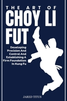 THE ART OF CHOY LI FUT: Developing Precision And Control And Establishing A Firm Foundation In Kung Fu B0DVGT3LYM Book Cover