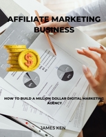 AFFILIATE MARKETING BUSINESS: HOW TO BUILD A MILLION DOLLAR DIGITAL MARKETING AGENCY B0BL2XKZ5C Book Cover