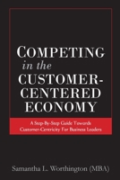 Competing in the Customer-Centered Economy: A Step-by-Step Guide Towards Customer-Centricity for Business Leaders 1648262368 Book Cover