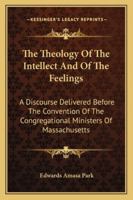 The Theology of the Intellect and of the Feelings: A Discourse Delivered Before the Convention of the Congregational Ministers of Massachusetts 1430446889 Book Cover