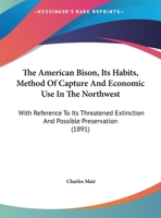 The American Bison, Its Habits, Method Of Capture And Economic Use In The Northwest: With Reference To Its Threatened Extinction And Possible Preservation 1015332080 Book Cover