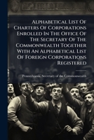Alphabetical List Of Charters Of Corporations Enrolled In The Office Of The Secretary Of The Commonwealth Together With An Alphabetical List Of Foreign Corporations Registered 1247154254 Book Cover