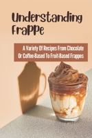 Understanding Frappe: A Variety Of Recipes From Chocolate Or Coffee-Based To Fruit-Based Frappes: Recipes From Chocolate B099BTX1DF Book Cover