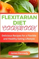 FLEXITARIAN DIET COOKBOOK: Delicious Recipes for a Flexible and Healthy Eating Lifestyle B0C9G7R19R Book Cover