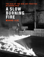 A Slow Burning Fire: The Rise of the New Art Practice in Yugoslavia 0262044846 Book Cover