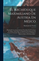 El Archiduque Maximiliano De Austria En Méjico: Historia De Los Acontecimientos Ocurridos En El Territorio De Méjico, Desde Que Los Españoles ... Muerte Del Infortunado Empe 1016878028 Book Cover