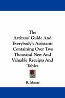 The Artizans' Guide and Everybody's Assistant: Containing Over Three Thousand New and Valuable Receipts and Tables in Almost Every Branch of Business Connected With Civilized Life, From the Household  1163111597 Book Cover