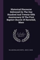 Historical Discourse Delivered On The One Hundred And Twenty-fifth Anniversary Of The First Baptist Church Of Haverhill, Mass... 1378518063 Book Cover