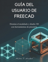 GUÍA DEL USUARIO DE FREECAD: Domine el modelado y diseño 3D con herramientas de precisión B0FSKK6KCF Book Cover