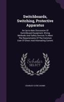 Switchboards, Switching, Protective Apparatus: An Up-to-date Discussion Of Switchboard Equipment, Wiring Methods And Safety Devices To Meet The ... User Of Direct And Alternating Current... 1347761500 Book Cover