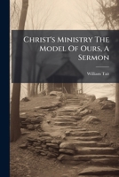 Christ's Ministry the Model of Ours, a Sermon... 1272909654 Book Cover