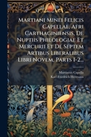 Martiani Minei Felicis Capellae, Afri Carthaginiensis, De Nuptiis Philologiae Et Mercurii Et De Septem Artibus Liberalibus Libri Novem, Parts 1-2... 1274387833 Book Cover