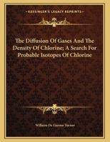 The Diffusion Of Gases And The Density Of Chlorine; A Search For Probable Isotopes Of Chlorine 1169381707 Book Cover