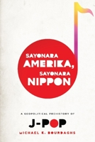 Sayonara Amerika, Sayonara Nippon: A Geopolitical Prehistory of J-Pop 0231158750 Book Cover