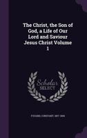 The Christ, the Son of God: A Life of Our Lord and Saviour Jesus Christ; Volume 1 1377991709 Book Cover
