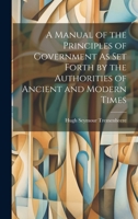 A Manual of the Principles of Government As Set Forth by the Authorities of Ancient and Modern Times 1022476718 Book Cover