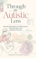 Through an Autistic Lens: Rewriting Narratives of Motherhood, Mental Health and Midwifery Practice 1918555702 Book Cover