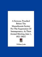 A Sermon, Preached Before The Massachusetts Society For The Suppression Of Intemperance, At Their Annual Meeting, June 1, 1821 1166409953 Book Cover