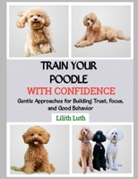 TRAIN YOUR POODLE WITH CONFIDENCE: Gentle Approaches for Building Trust, Focus, and Good Behavior B0FQ3LLLNB Book Cover