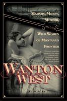 Wanton West: Madams, Money, Murder, and the Wild Women of Montana's Frontier 1569763380 Book Cover