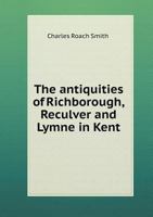 The Antiquities of Richborough, Reculver, and Lymne, in Kent 1241599033 Book Cover