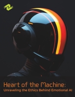 Heart of the Machine: Unraveling the Ethics Behind Emotional AI: Exploring Sentience, Empathy, and Ethical Dilemmas in the World of Artificial Emotions B0CPNQ6YWH Book Cover